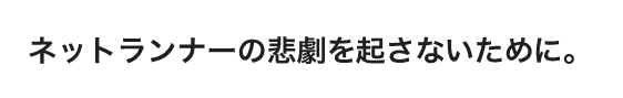 ネットランナーの悲劇をおこなさないために