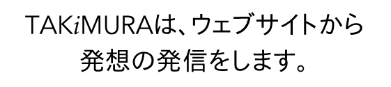 takimuraは、ウェブサイトから発想の発信をします。